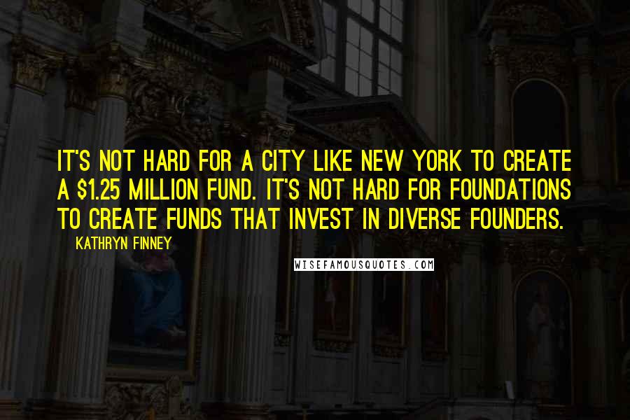 Kathryn Finney Quotes: It's not hard for a city like New York to create a $1.25 million fund. It's not hard for foundations to create funds that invest in diverse founders.