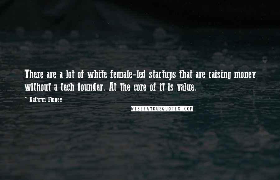 Kathryn Finney Quotes: There are a lot of white female-led startups that are raising money without a tech founder. At the core of it is value.