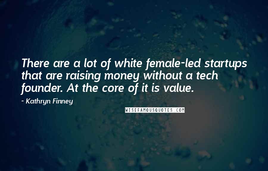Kathryn Finney Quotes: There are a lot of white female-led startups that are raising money without a tech founder. At the core of it is value.