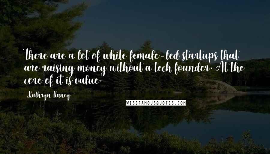 Kathryn Finney Quotes: There are a lot of white female-led startups that are raising money without a tech founder. At the core of it is value.