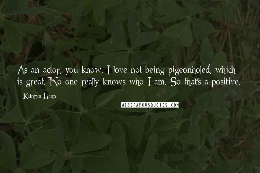Kathryn Hahn Quotes: As an actor, you know, I love not being pigeonholed, which is great. No one really knows who I am. So that's a positive.