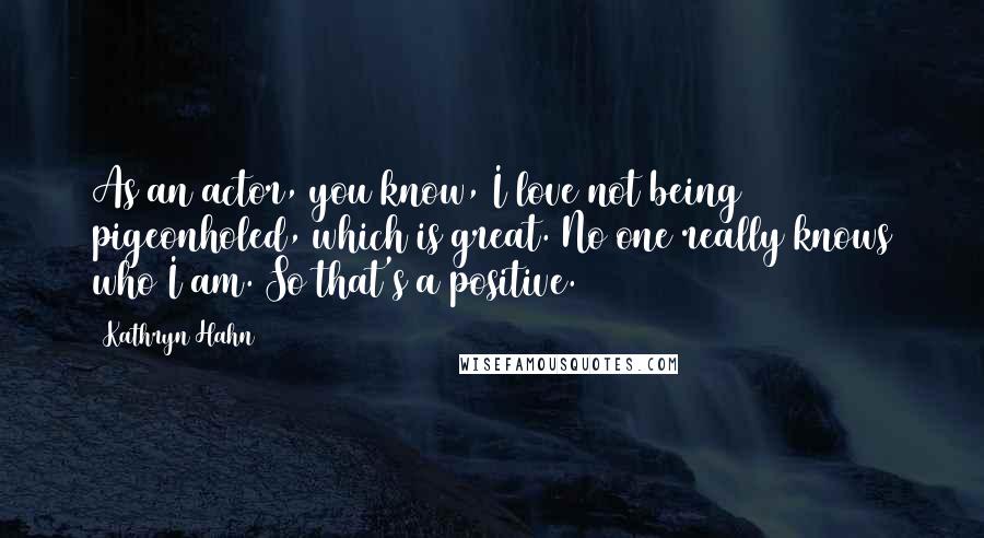 Kathryn Hahn Quotes: As an actor, you know, I love not being pigeonholed, which is great. No one really knows who I am. So that's a positive.