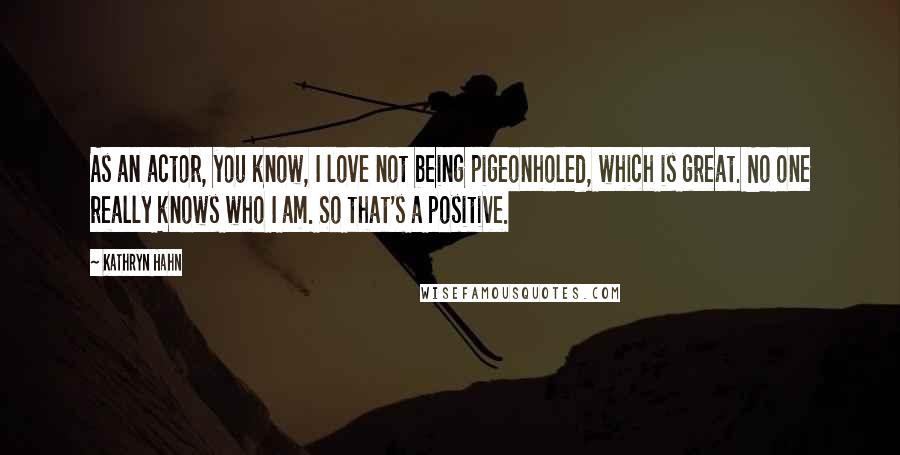 Kathryn Hahn Quotes: As an actor, you know, I love not being pigeonholed, which is great. No one really knows who I am. So that's a positive.