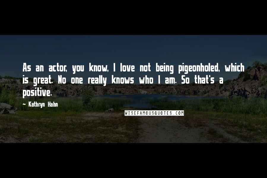 Kathryn Hahn Quotes: As an actor, you know, I love not being pigeonholed, which is great. No one really knows who I am. So that's a positive.