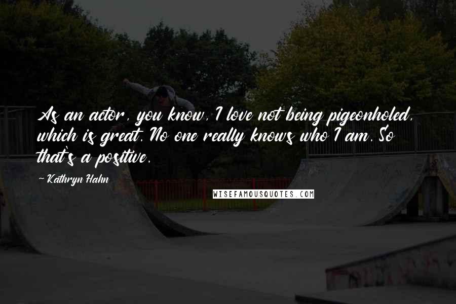Kathryn Hahn Quotes: As an actor, you know, I love not being pigeonholed, which is great. No one really knows who I am. So that's a positive.