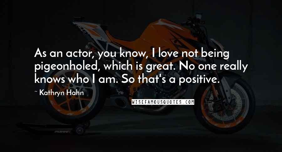 Kathryn Hahn Quotes: As an actor, you know, I love not being pigeonholed, which is great. No one really knows who I am. So that's a positive.