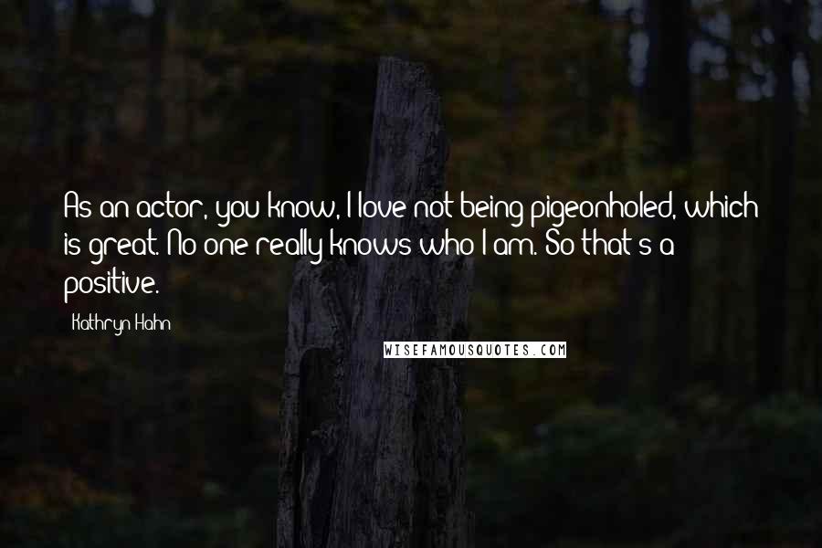 Kathryn Hahn Quotes: As an actor, you know, I love not being pigeonholed, which is great. No one really knows who I am. So that's a positive.