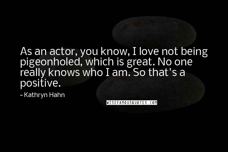 Kathryn Hahn Quotes: As an actor, you know, I love not being pigeonholed, which is great. No one really knows who I am. So that's a positive.