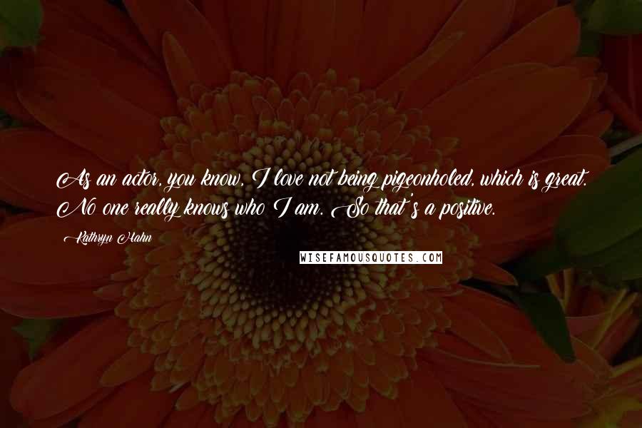 Kathryn Hahn Quotes: As an actor, you know, I love not being pigeonholed, which is great. No one really knows who I am. So that's a positive.