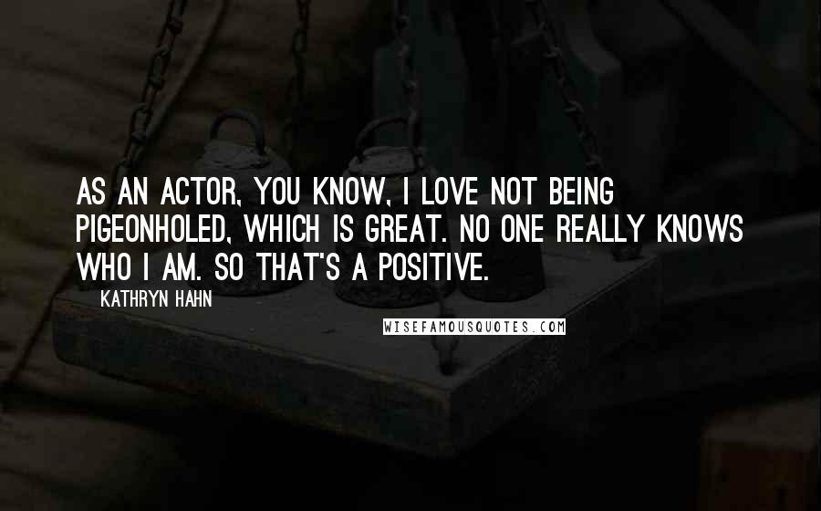 Kathryn Hahn Quotes: As an actor, you know, I love not being pigeonholed, which is great. No one really knows who I am. So that's a positive.