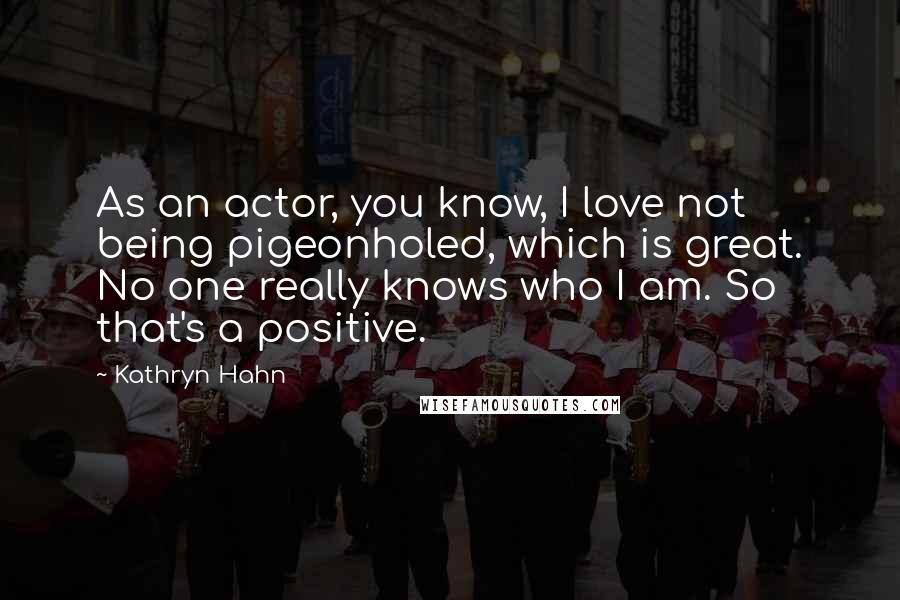 Kathryn Hahn Quotes: As an actor, you know, I love not being pigeonholed, which is great. No one really knows who I am. So that's a positive.