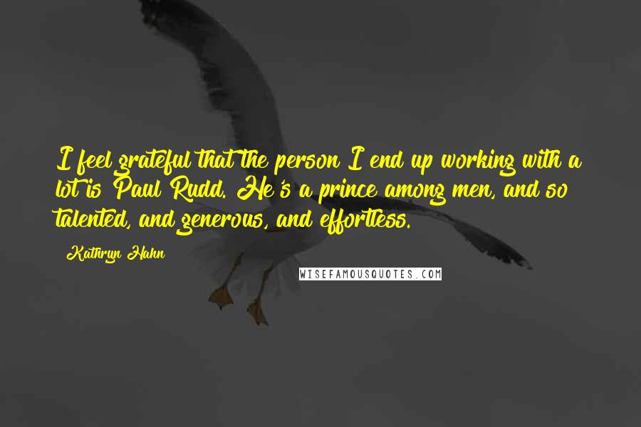 Kathryn Hahn Quotes: I feel grateful that the person I end up working with a lot is Paul Rudd. He's a prince among men, and so talented, and generous, and effortless.