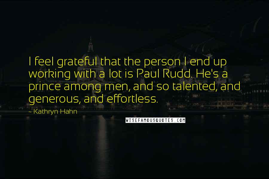 Kathryn Hahn Quotes: I feel grateful that the person I end up working with a lot is Paul Rudd. He's a prince among men, and so talented, and generous, and effortless.