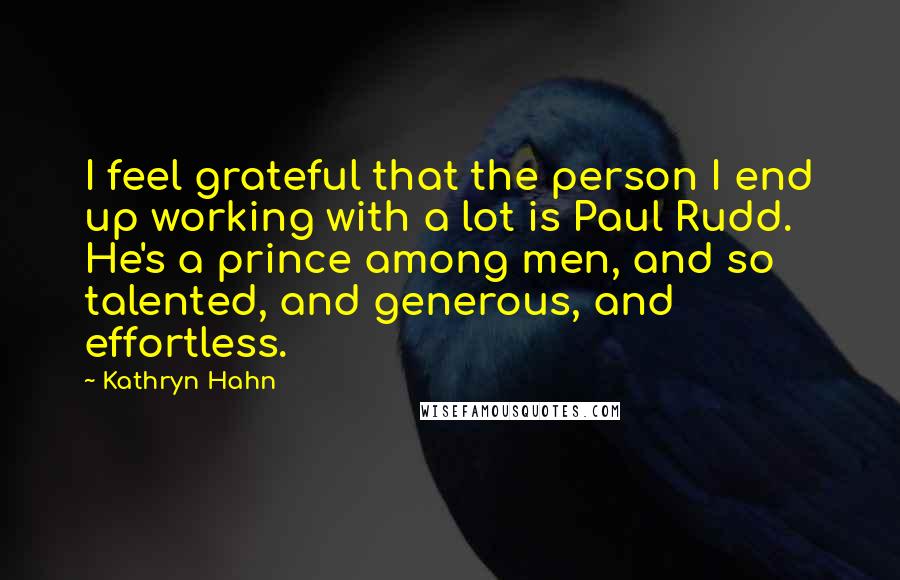 Kathryn Hahn Quotes: I feel grateful that the person I end up working with a lot is Paul Rudd. He's a prince among men, and so talented, and generous, and effortless.