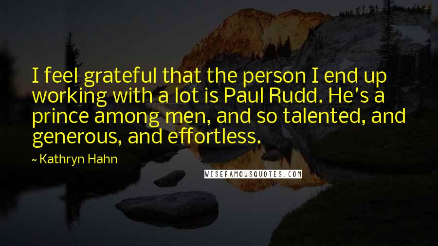 Kathryn Hahn Quotes: I feel grateful that the person I end up working with a lot is Paul Rudd. He's a prince among men, and so talented, and generous, and effortless.