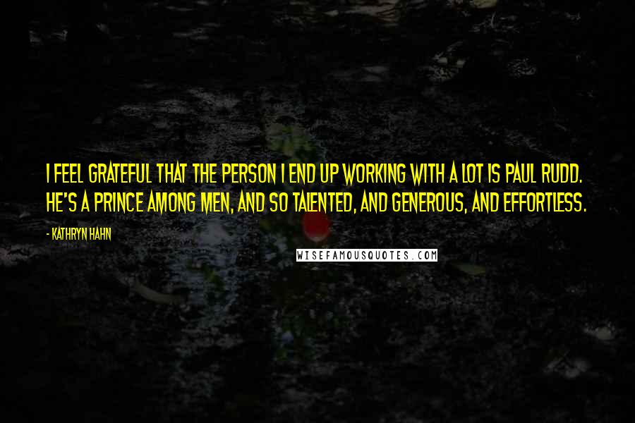 Kathryn Hahn Quotes: I feel grateful that the person I end up working with a lot is Paul Rudd. He's a prince among men, and so talented, and generous, and effortless.