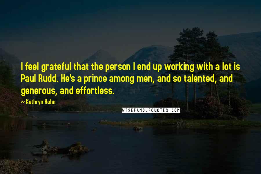 Kathryn Hahn Quotes: I feel grateful that the person I end up working with a lot is Paul Rudd. He's a prince among men, and so talented, and generous, and effortless.