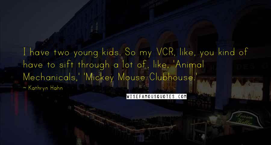 Kathryn Hahn Quotes: I have two young kids. So my VCR, like, you kind of have to sift through a lot of, like, 'Animal Mechanicals,' 'Mickey Mouse Clubhouse.'