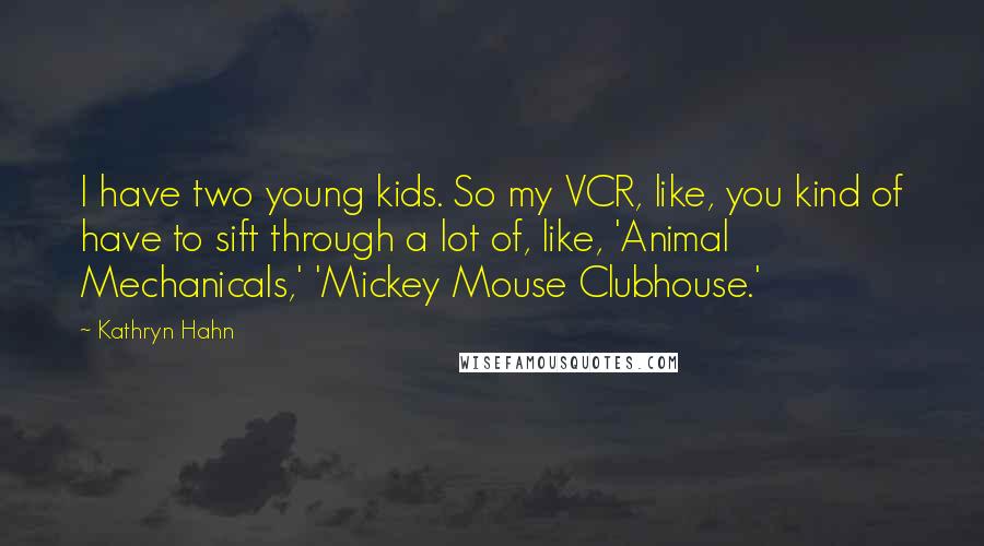 Kathryn Hahn Quotes: I have two young kids. So my VCR, like, you kind of have to sift through a lot of, like, 'Animal Mechanicals,' 'Mickey Mouse Clubhouse.'
