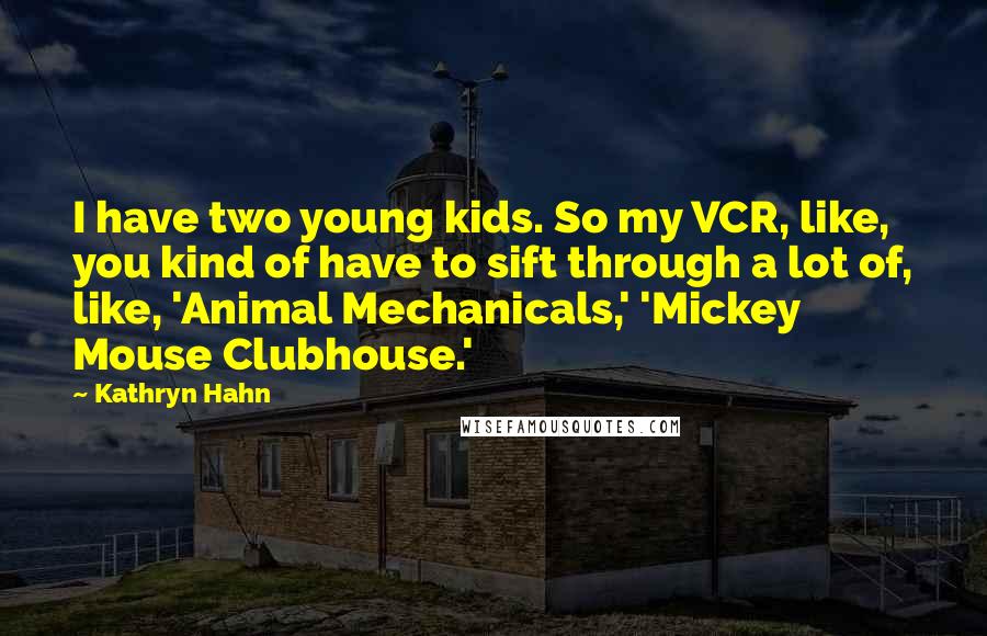 Kathryn Hahn Quotes: I have two young kids. So my VCR, like, you kind of have to sift through a lot of, like, 'Animal Mechanicals,' 'Mickey Mouse Clubhouse.'