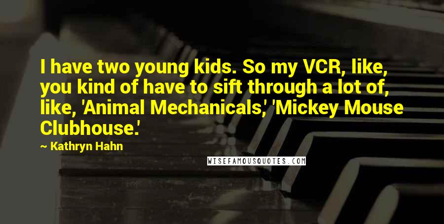 Kathryn Hahn Quotes: I have two young kids. So my VCR, like, you kind of have to sift through a lot of, like, 'Animal Mechanicals,' 'Mickey Mouse Clubhouse.'