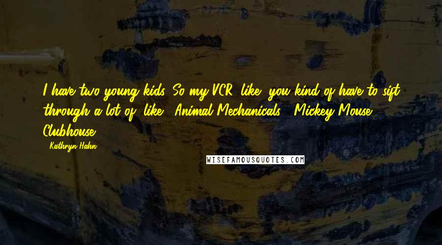 Kathryn Hahn Quotes: I have two young kids. So my VCR, like, you kind of have to sift through a lot of, like, 'Animal Mechanicals,' 'Mickey Mouse Clubhouse.'