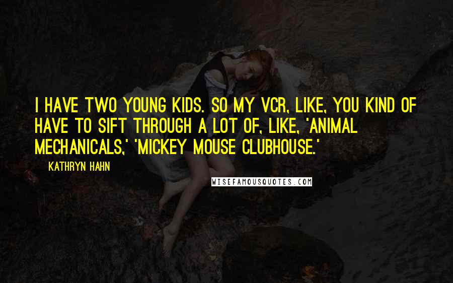 Kathryn Hahn Quotes: I have two young kids. So my VCR, like, you kind of have to sift through a lot of, like, 'Animal Mechanicals,' 'Mickey Mouse Clubhouse.'