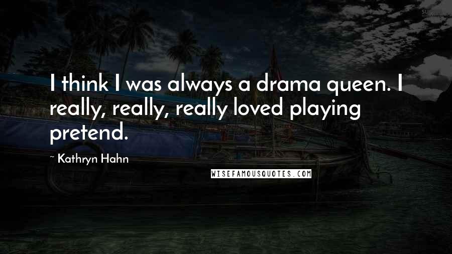 Kathryn Hahn Quotes: I think I was always a drama queen. I really, really, really loved playing pretend.