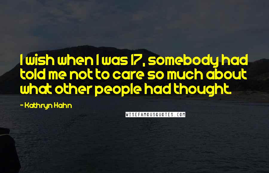 Kathryn Hahn Quotes: I wish when I was 17, somebody had told me not to care so much about what other people had thought.