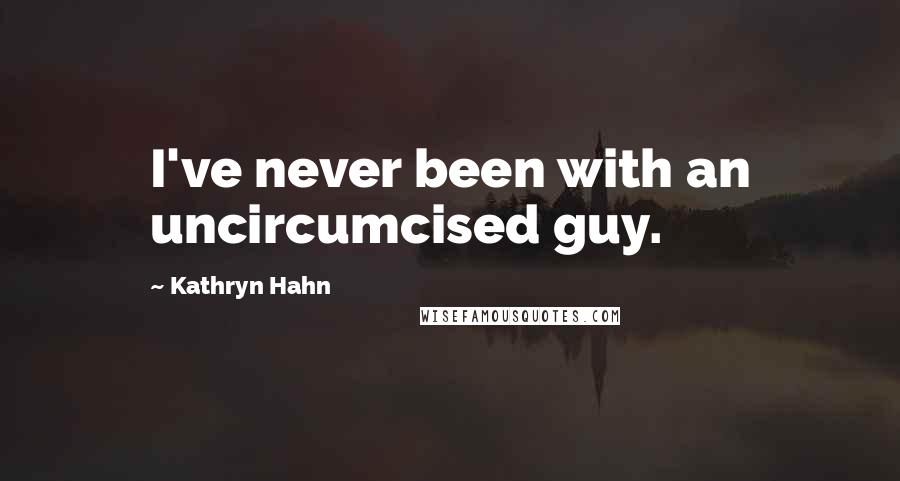 Kathryn Hahn Quotes: I've never been with an uncircumcised guy.