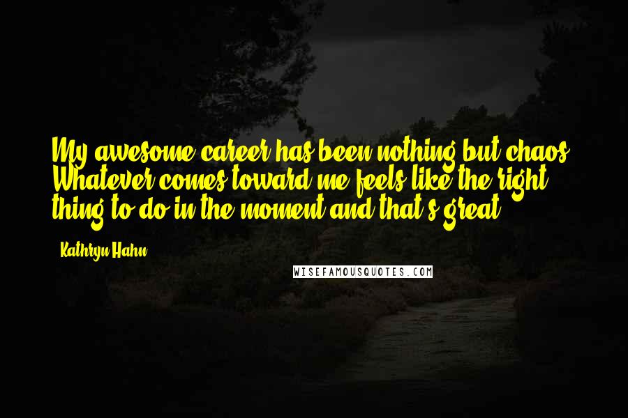 Kathryn Hahn Quotes: My awesome career has been nothing but chaos. Whatever comes toward me feels like the right thing to do in the moment and that's great.