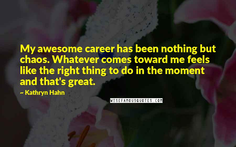 Kathryn Hahn Quotes: My awesome career has been nothing but chaos. Whatever comes toward me feels like the right thing to do in the moment and that's great.