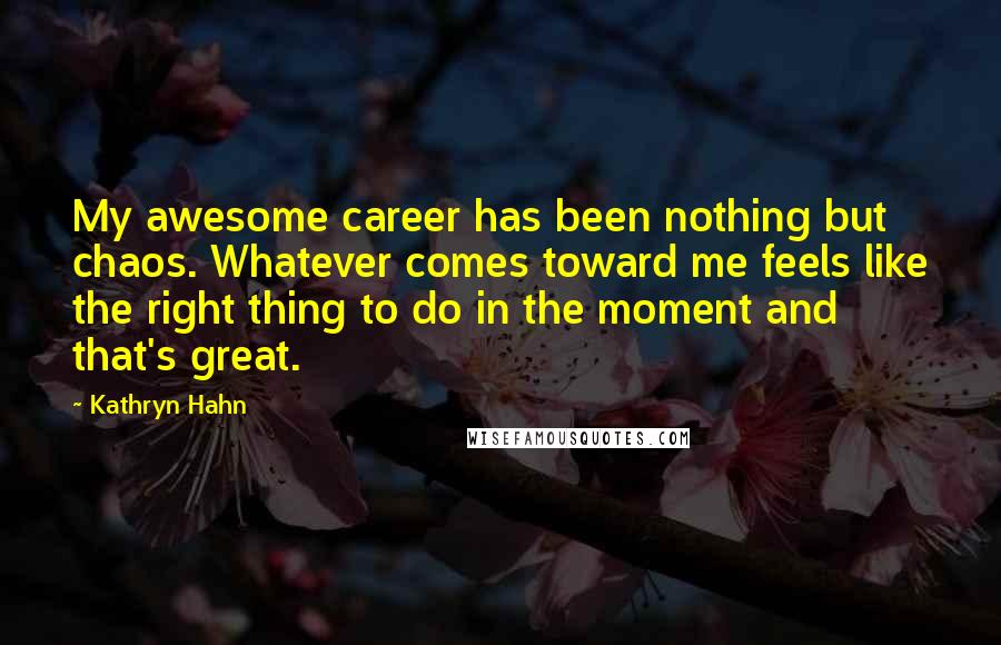 Kathryn Hahn Quotes: My awesome career has been nothing but chaos. Whatever comes toward me feels like the right thing to do in the moment and that's great.