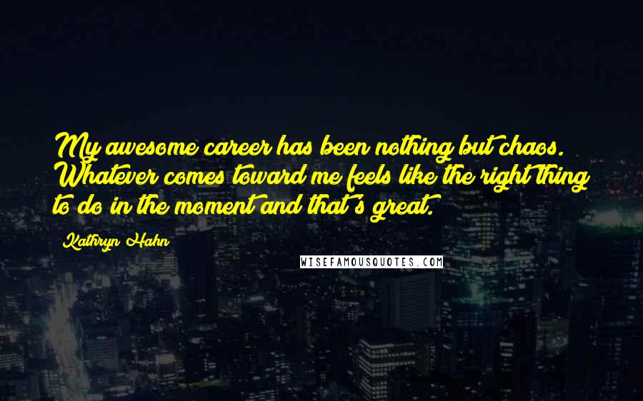 Kathryn Hahn Quotes: My awesome career has been nothing but chaos. Whatever comes toward me feels like the right thing to do in the moment and that's great.