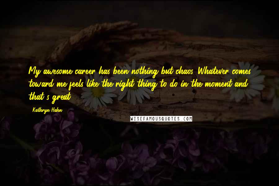 Kathryn Hahn Quotes: My awesome career has been nothing but chaos. Whatever comes toward me feels like the right thing to do in the moment and that's great.