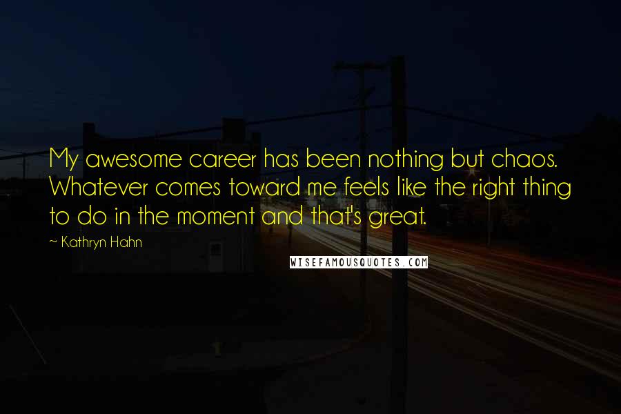 Kathryn Hahn Quotes: My awesome career has been nothing but chaos. Whatever comes toward me feels like the right thing to do in the moment and that's great.