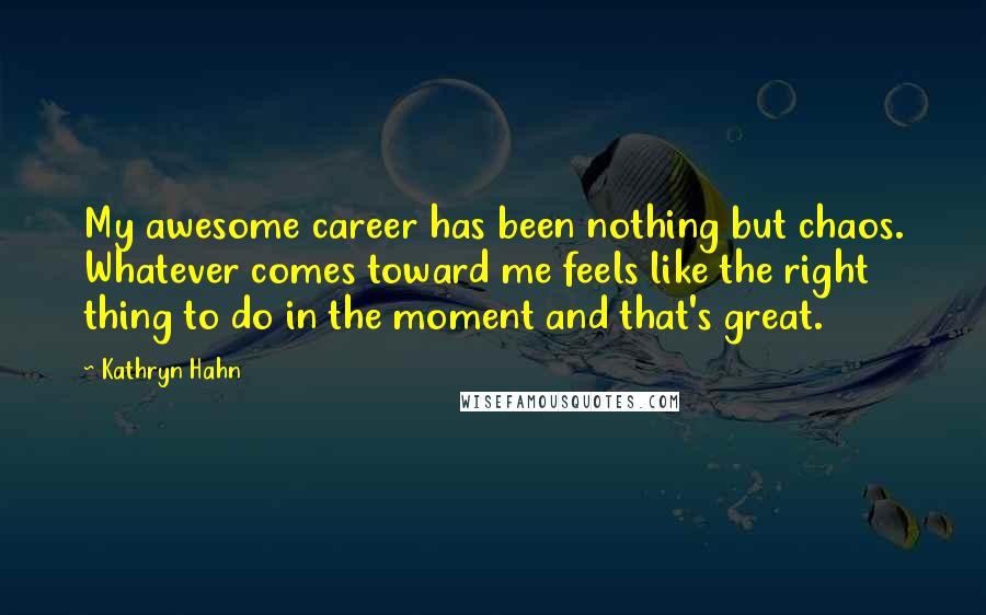 Kathryn Hahn Quotes: My awesome career has been nothing but chaos. Whatever comes toward me feels like the right thing to do in the moment and that's great.