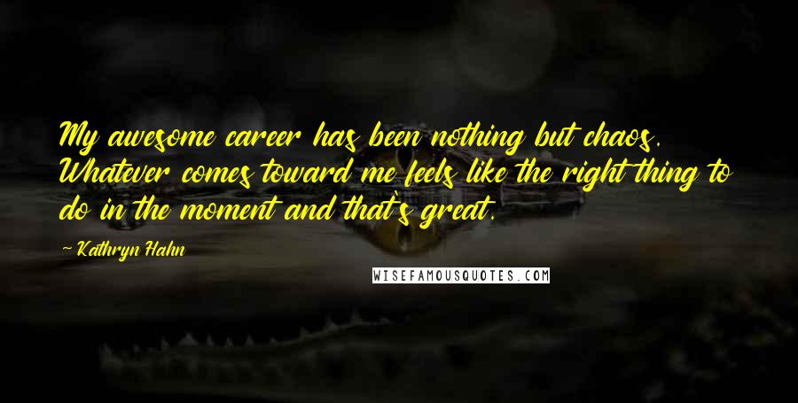 Kathryn Hahn Quotes: My awesome career has been nothing but chaos. Whatever comes toward me feels like the right thing to do in the moment and that's great.