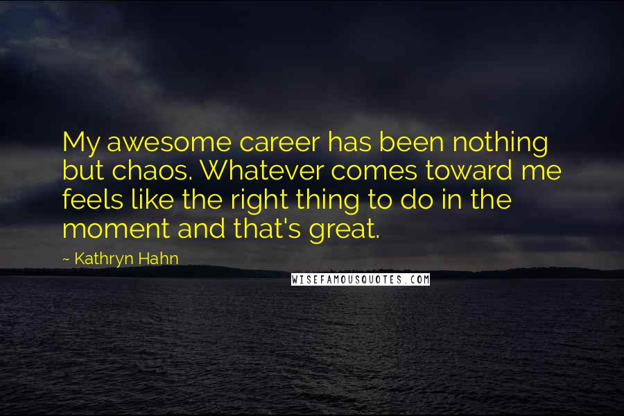 Kathryn Hahn Quotes: My awesome career has been nothing but chaos. Whatever comes toward me feels like the right thing to do in the moment and that's great.