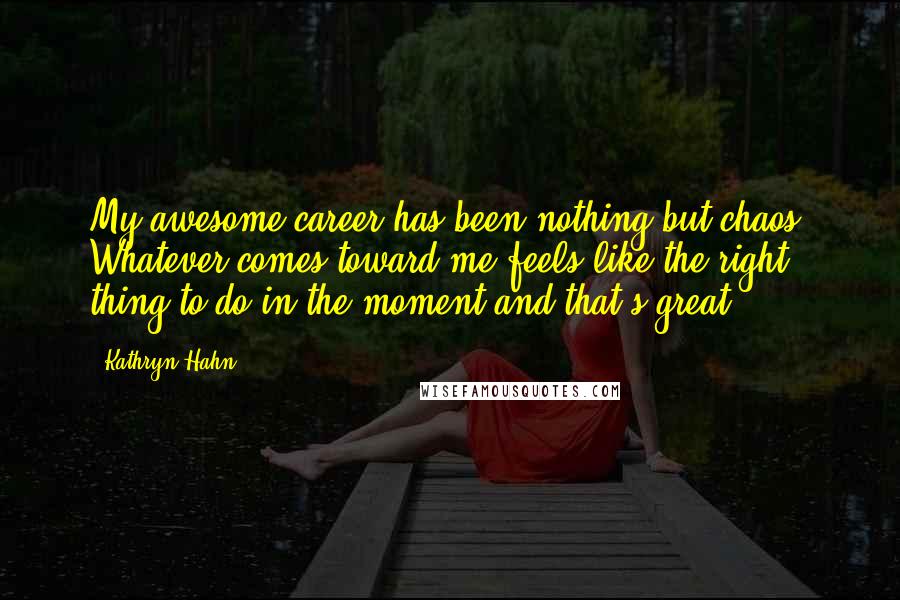 Kathryn Hahn Quotes: My awesome career has been nothing but chaos. Whatever comes toward me feels like the right thing to do in the moment and that's great.