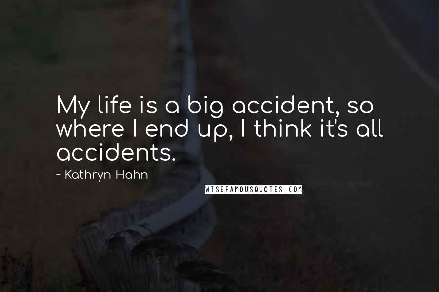 Kathryn Hahn Quotes: My life is a big accident, so where I end up, I think it's all accidents.