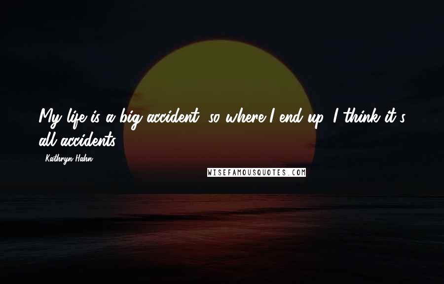 Kathryn Hahn Quotes: My life is a big accident, so where I end up, I think it's all accidents.