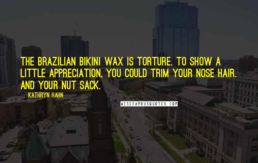 Kathryn Hahn Quotes: The Brazilian bikini wax is torture. To show a little appreciation, you could trim your nose hair. And your nut sack.