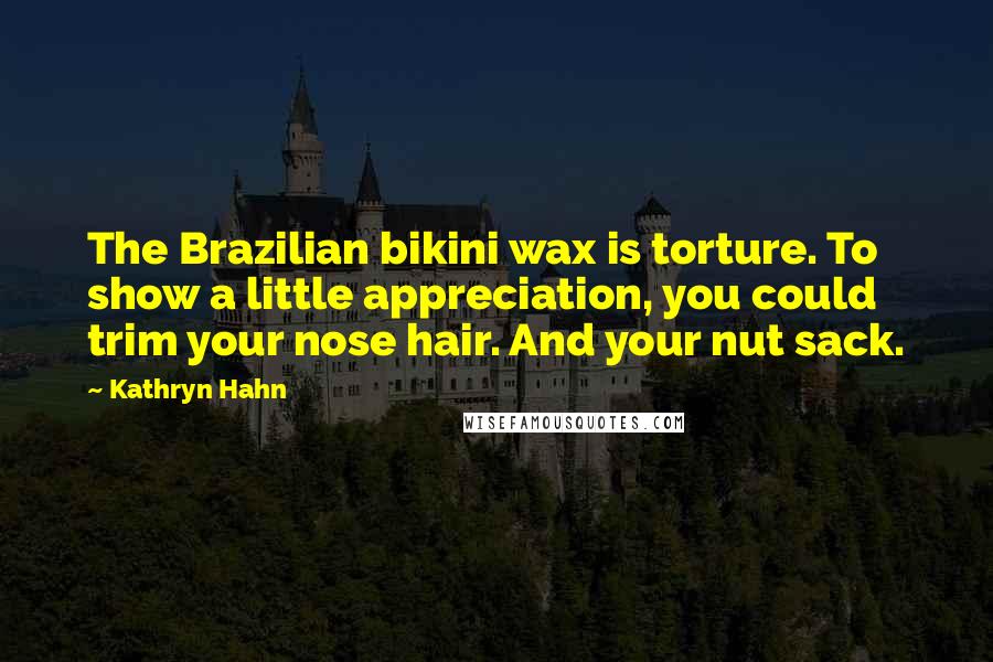 Kathryn Hahn Quotes: The Brazilian bikini wax is torture. To show a little appreciation, you could trim your nose hair. And your nut sack.