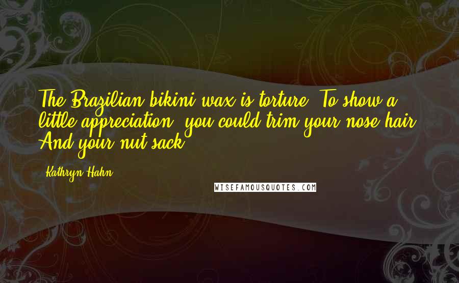 Kathryn Hahn Quotes: The Brazilian bikini wax is torture. To show a little appreciation, you could trim your nose hair. And your nut sack.