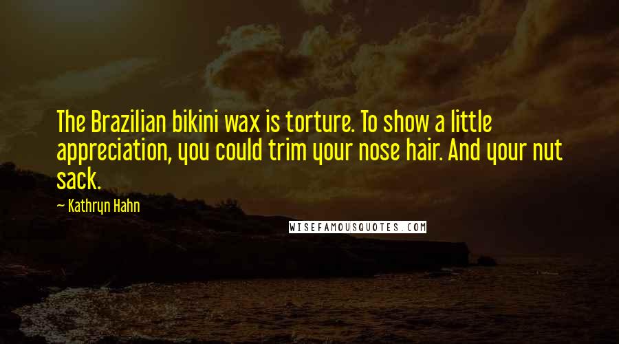 Kathryn Hahn Quotes: The Brazilian bikini wax is torture. To show a little appreciation, you could trim your nose hair. And your nut sack.