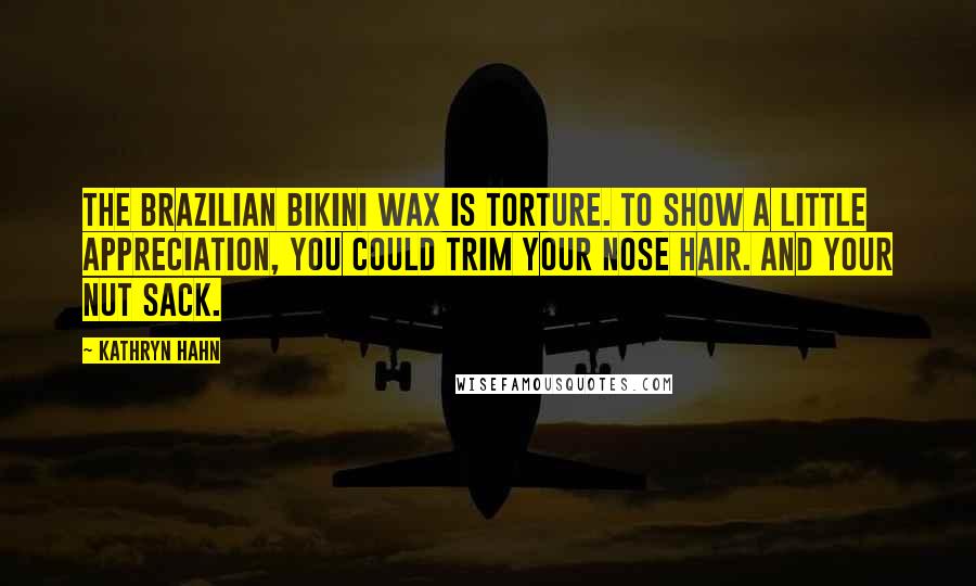 Kathryn Hahn Quotes: The Brazilian bikini wax is torture. To show a little appreciation, you could trim your nose hair. And your nut sack.