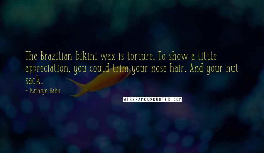 Kathryn Hahn Quotes: The Brazilian bikini wax is torture. To show a little appreciation, you could trim your nose hair. And your nut sack.