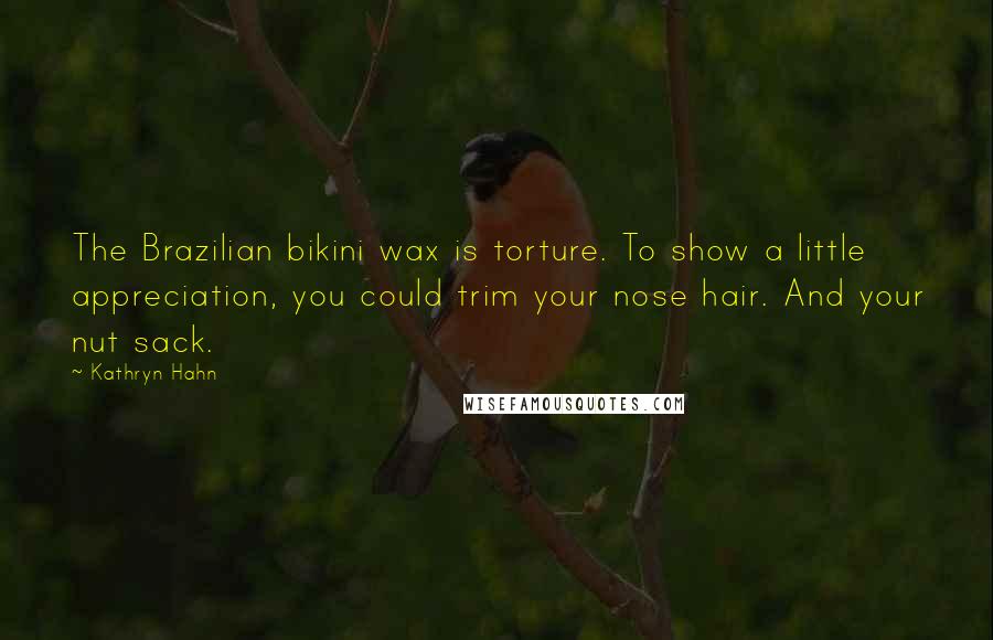 Kathryn Hahn Quotes: The Brazilian bikini wax is torture. To show a little appreciation, you could trim your nose hair. And your nut sack.