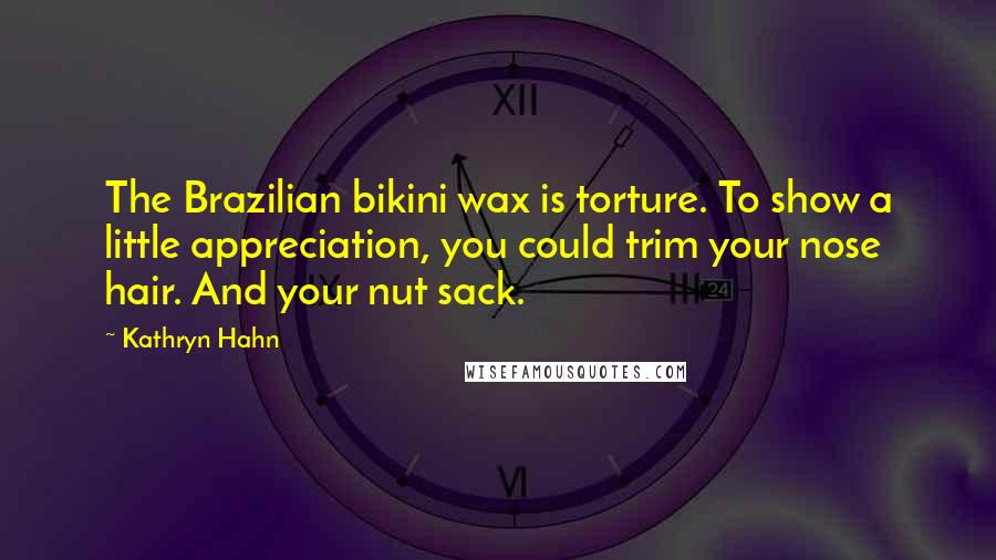 Kathryn Hahn Quotes: The Brazilian bikini wax is torture. To show a little appreciation, you could trim your nose hair. And your nut sack.